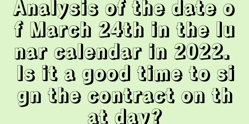 Analysis of the date of March 24th in the lunar calendar in 2022. Is it a good time to sign the contract on that day?