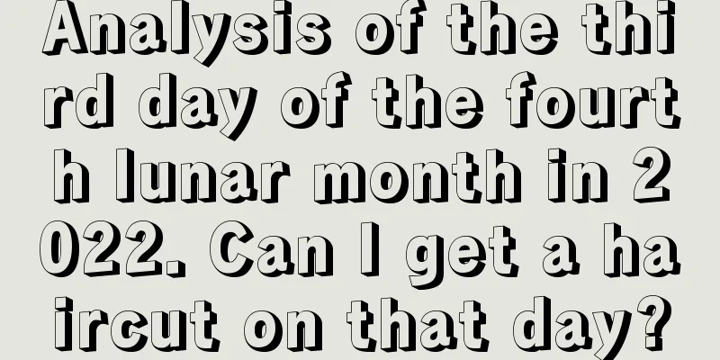 Analysis of the third day of the fourth lunar month in 2022. Can I get a haircut on that day?