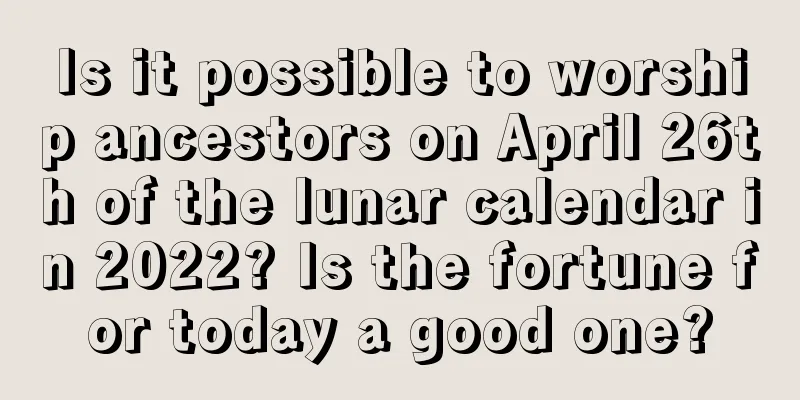 Is it possible to worship ancestors on April 26th of the lunar calendar in 2022? Is the fortune for today a good one?