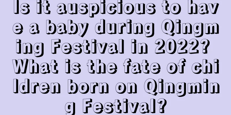Is it auspicious to have a baby during Qingming Festival in 2022? What is the fate of children born on Qingming Festival?