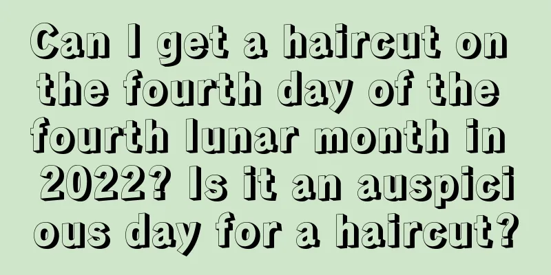 Can I get a haircut on the fourth day of the fourth lunar month in 2022? Is it an auspicious day for a haircut?