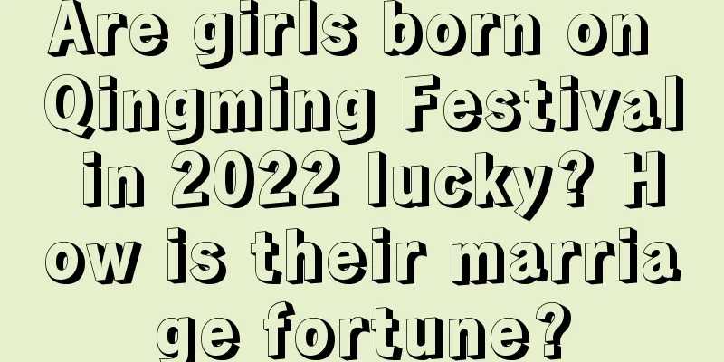 Are girls born on Qingming Festival in 2022 lucky? How is their marriage fortune?