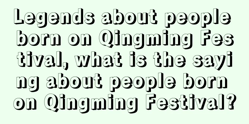 Legends about people born on Qingming Festival, what is the saying about people born on Qingming Festival?
