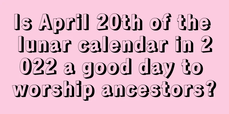 Is April 20th of the lunar calendar in 2022 a good day to worship ancestors?