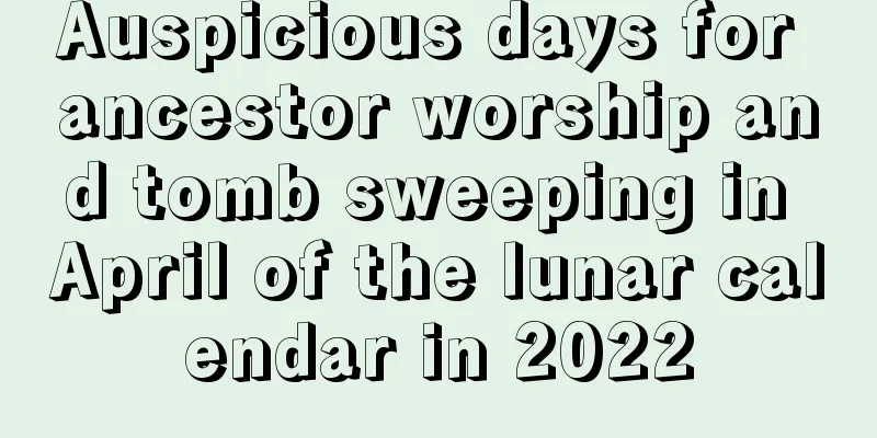 Auspicious days for ancestor worship and tomb sweeping in April of the lunar calendar in 2022
