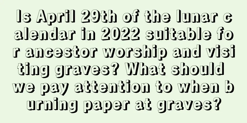 Is April 29th of the lunar calendar in 2022 suitable for ancestor worship and visiting graves? What should we pay attention to when burning paper at graves?