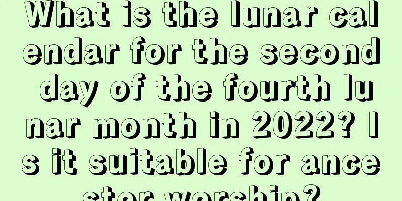 What is the lunar calendar for the second day of the fourth lunar month in 2022? Is it suitable for ancestor worship?