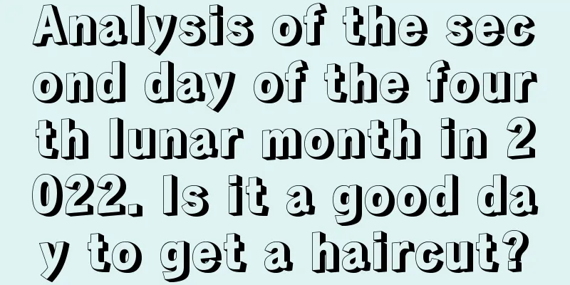 Analysis of the second day of the fourth lunar month in 2022. Is it a good day to get a haircut?