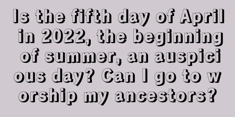 Is the fifth day of April in 2022, the beginning of summer, an auspicious day? Can I go to worship my ancestors?