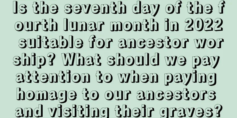 Is the seventh day of the fourth lunar month in 2022 suitable for ancestor worship? What should we pay attention to when paying homage to our ancestors and visiting their graves?