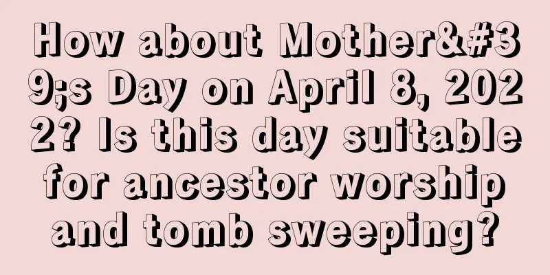 How about Mother's Day on April 8, 2022? Is this day suitable for ancestor worship and tomb sweeping?