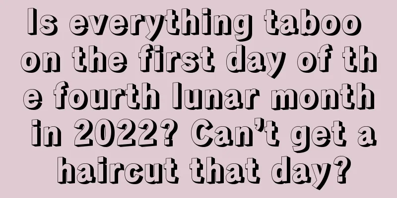 Is everything taboo on the first day of the fourth lunar month in 2022? Can’t get a haircut that day?