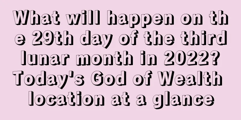 What will happen on the 29th day of the third lunar month in 2022? Today's God of Wealth location at a glance