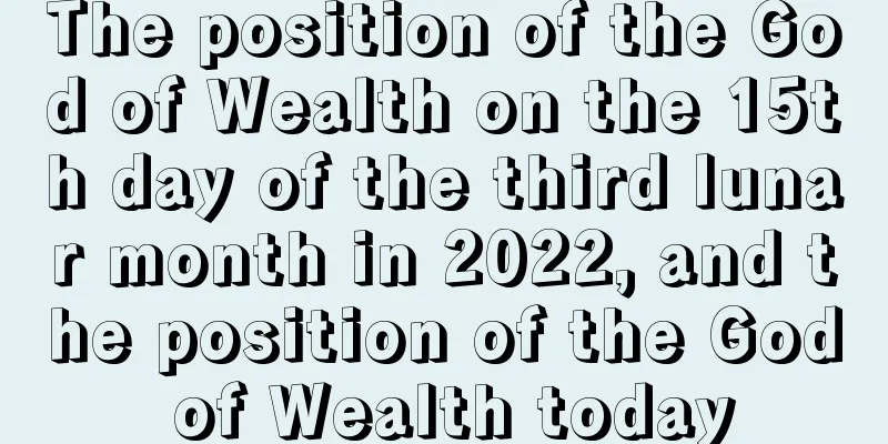 The position of the God of Wealth on the 15th day of the third lunar month in 2022, and the position of the God of Wealth today