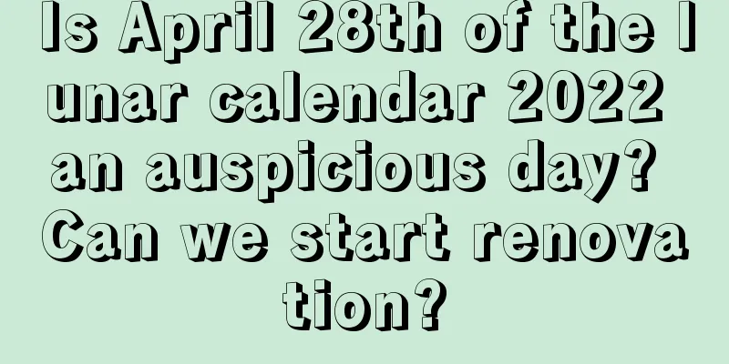 Is April 28th of the lunar calendar 2022 an auspicious day? Can we start renovation?