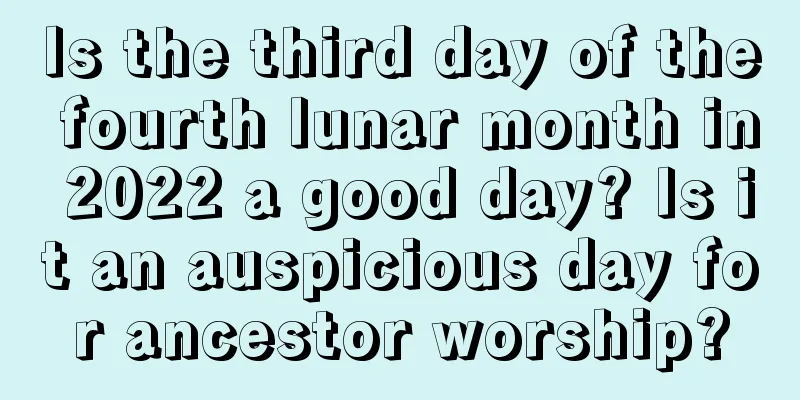 Is the third day of the fourth lunar month in 2022 a good day? Is it an auspicious day for ancestor worship?