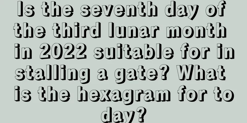 Is the seventh day of the third lunar month in 2022 suitable for installing a gate? What is the hexagram for today?