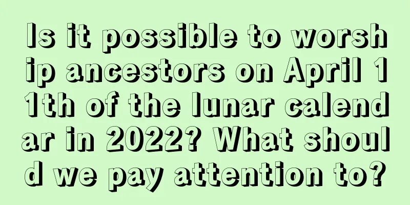 Is it possible to worship ancestors on April 11th of the lunar calendar in 2022? What should we pay attention to?