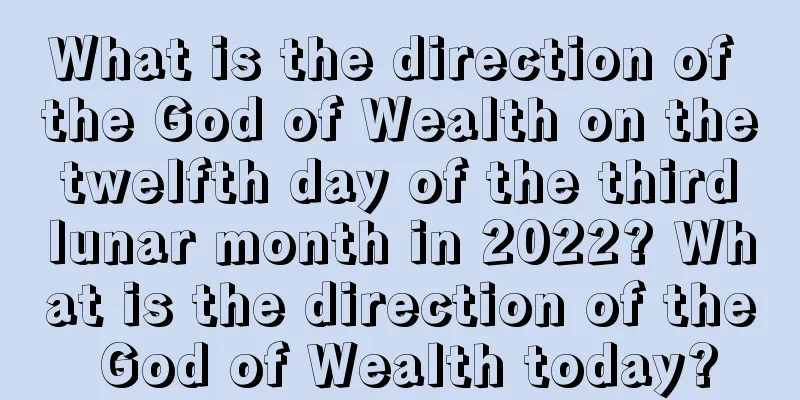 What is the direction of the God of Wealth on the twelfth day of the third lunar month in 2022? What is the direction of the God of Wealth today?