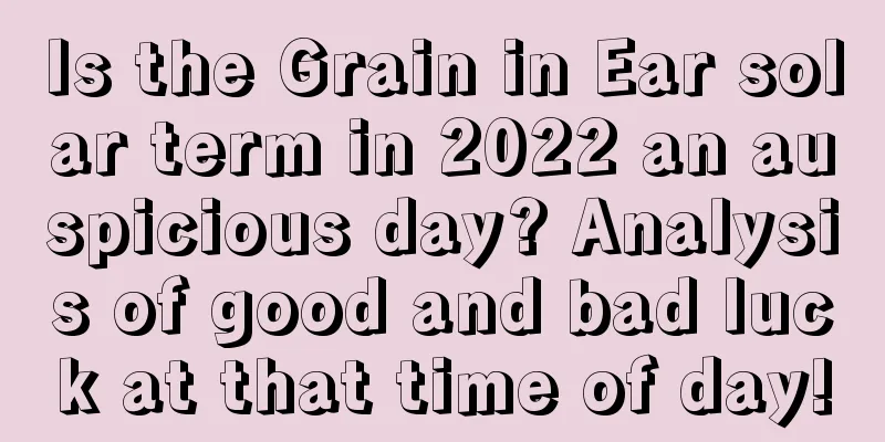 Is the Grain in Ear solar term in 2022 an auspicious day? Analysis of good and bad luck at that time of day!
