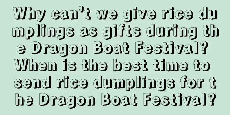 Why can’t we give rice dumplings as gifts during the Dragon Boat Festival? When is the best time to send rice dumplings for the Dragon Boat Festival?