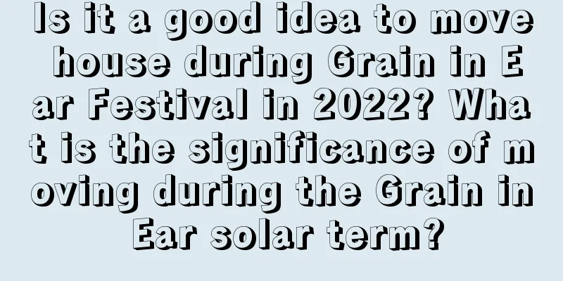 Is it a good idea to move house during Grain in Ear Festival in 2022? What is the significance of moving during the Grain in Ear solar term?