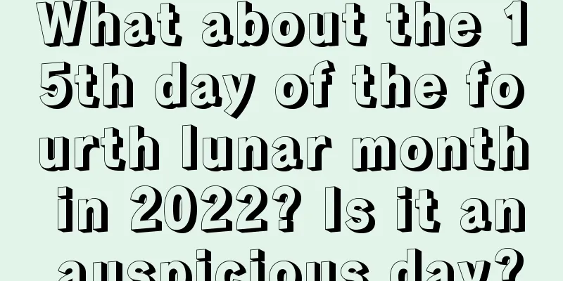 What about the 15th day of the fourth lunar month in 2022? Is it an auspicious day?