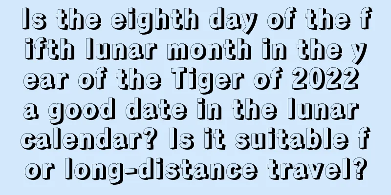 Is the eighth day of the fifth lunar month in the year of the Tiger of 2022 a good date in the lunar calendar? Is it suitable for long-distance travel?