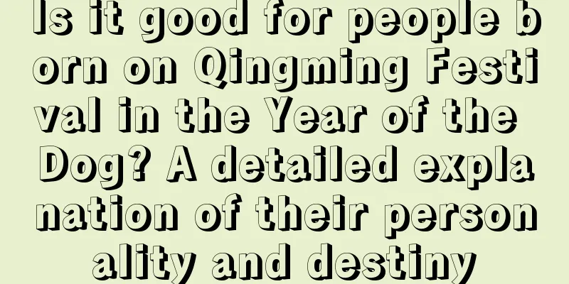 Is it good for people born on Qingming Festival in the Year of the Dog? A detailed explanation of their personality and destiny
