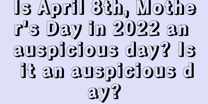 Is April 8th, Mother's Day in 2022 an auspicious day? Is it an auspicious day?