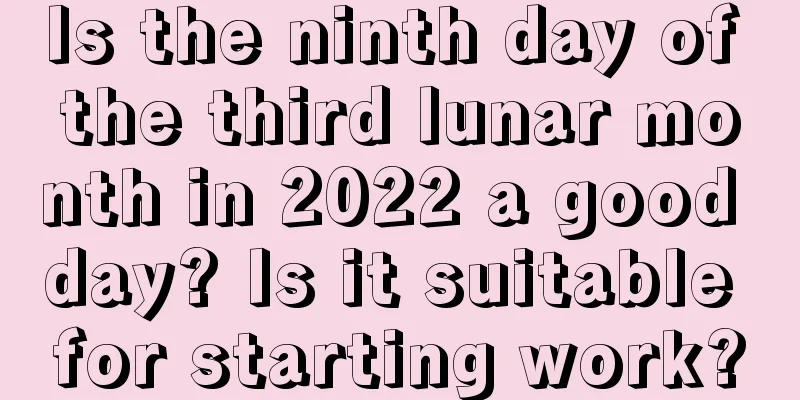 Is the ninth day of the third lunar month in 2022 a good day? Is it suitable for starting work?