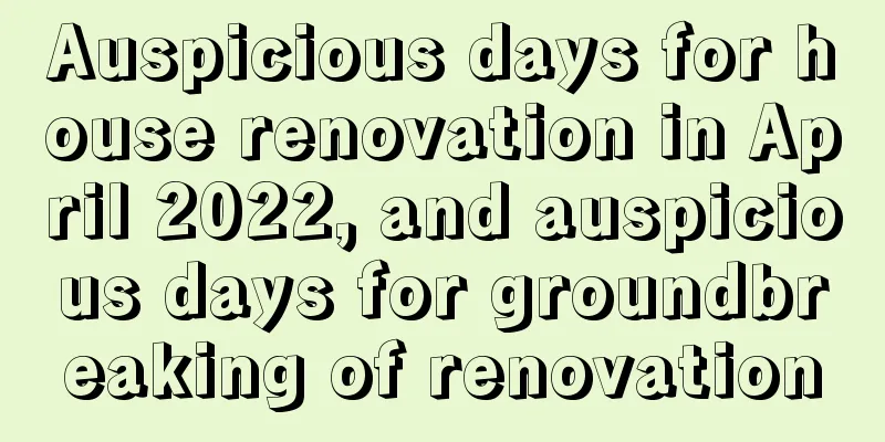 Auspicious days for house renovation in April 2022, and auspicious days for groundbreaking of renovation