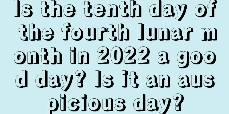 Is the tenth day of the fourth lunar month in 2022 a good day? Is it an auspicious day?