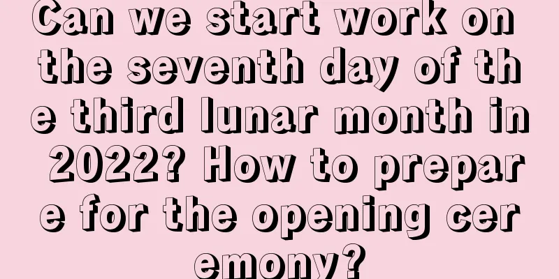 Can we start work on the seventh day of the third lunar month in 2022? How to prepare for the opening ceremony?