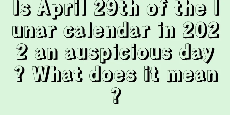 Is April 29th of the lunar calendar in 2022 an auspicious day? What does it mean?