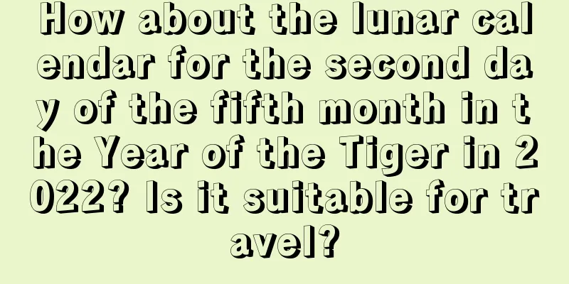 How about the lunar calendar for the second day of the fifth month in the Year of the Tiger in 2022? Is it suitable for travel?