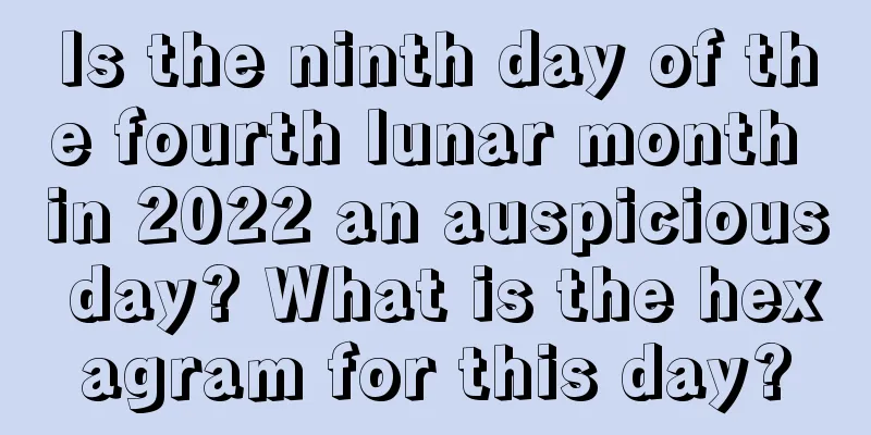 Is the ninth day of the fourth lunar month in 2022 an auspicious day? What is the hexagram for this day?