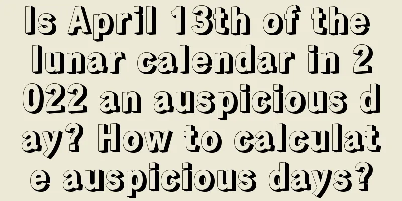 Is April 13th of the lunar calendar in 2022 an auspicious day? How to calculate auspicious days?