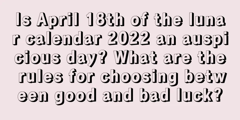 Is April 18th of the lunar calendar 2022 an auspicious day? What are the rules for choosing between good and bad luck?