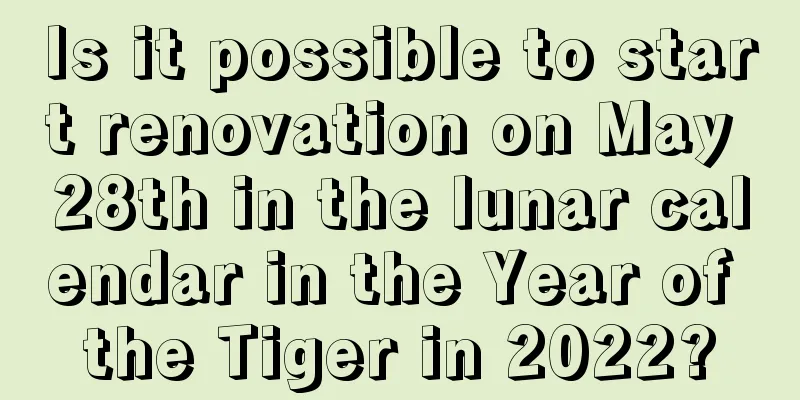 Is it possible to start renovation on May 28th in the lunar calendar in the Year of the Tiger in 2022?