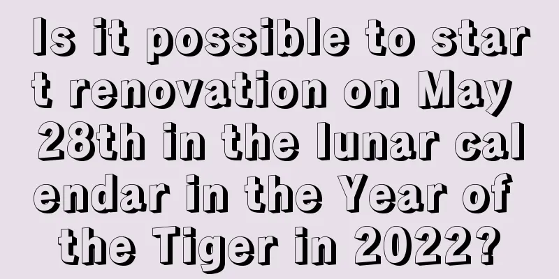Is it possible to start renovation on May 28th in the lunar calendar in the Year of the Tiger in 2022?