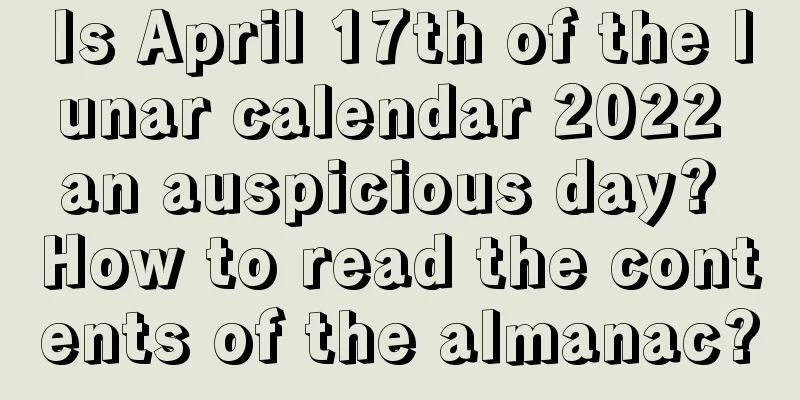 Is April 17th of the lunar calendar 2022 an auspicious day? How to read the contents of the almanac?