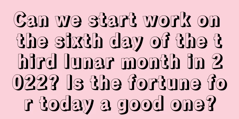 Can we start work on the sixth day of the third lunar month in 2022? Is the fortune for today a good one?