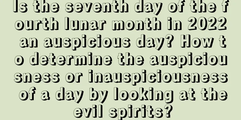 Is the seventh day of the fourth lunar month in 2022 an auspicious day? How to determine the auspiciousness or inauspiciousness of a day by looking at the evil spirits?