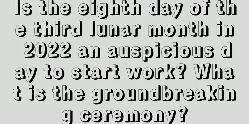 Is the eighth day of the third lunar month in 2022 an auspicious day to start work? What is the groundbreaking ceremony?