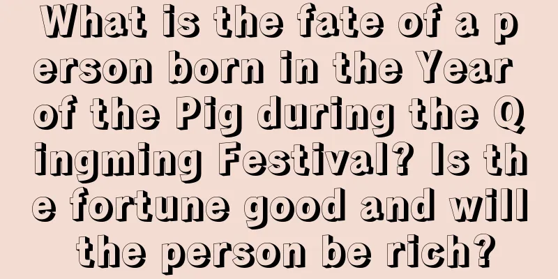 What is the fate of a person born in the Year of the Pig during the Qingming Festival? Is the fortune good and will the person be rich?