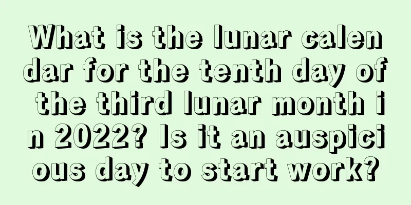 What is the lunar calendar for the tenth day of the third lunar month in 2022? Is it an auspicious day to start work?