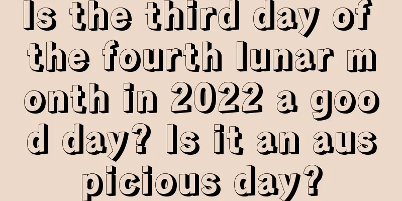 Is the third day of the fourth lunar month in 2022 a good day? Is it an auspicious day?