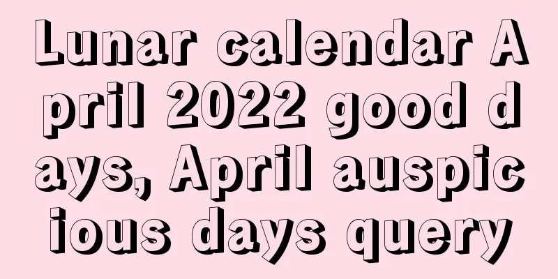 Lunar calendar April 2022 good days, April auspicious days query