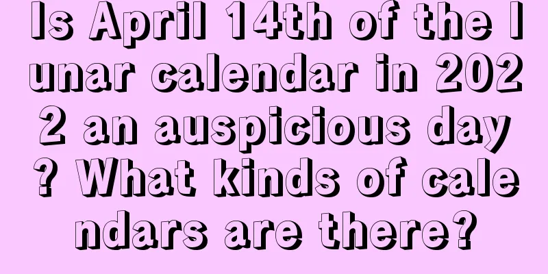 Is April 14th of the lunar calendar in 2022 an auspicious day? What kinds of calendars are there?